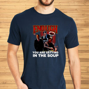 Enough You Are Getting In The Soup Shirt