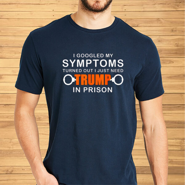 I Googled My Symptoms Turns Out I Just Need Trump In Prison Shirt