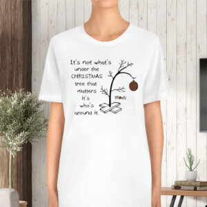 It’s Not About What’s Under The Christmas Tree That Matters It’s Who’s Around It Print TShirt