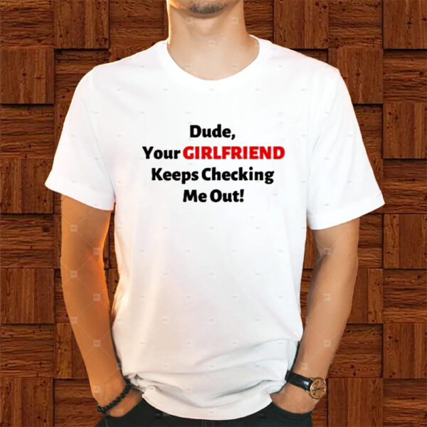 Vibe2k Dude Your Girlfriend Keeps Checking Shirt