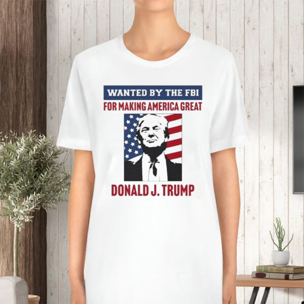 Wanted By The FBI For Making America Great Donald J.Trump TShirt