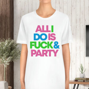 All I Do Is Fuck And Party TShirt