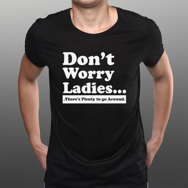 Don’t Worry Ladies There’s Plenty To Go Around T-Shirts