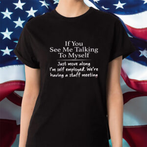 If You See Me Talking To Myself Just Move Along Im Self Employed Were Having A Staff Meeting Shirt