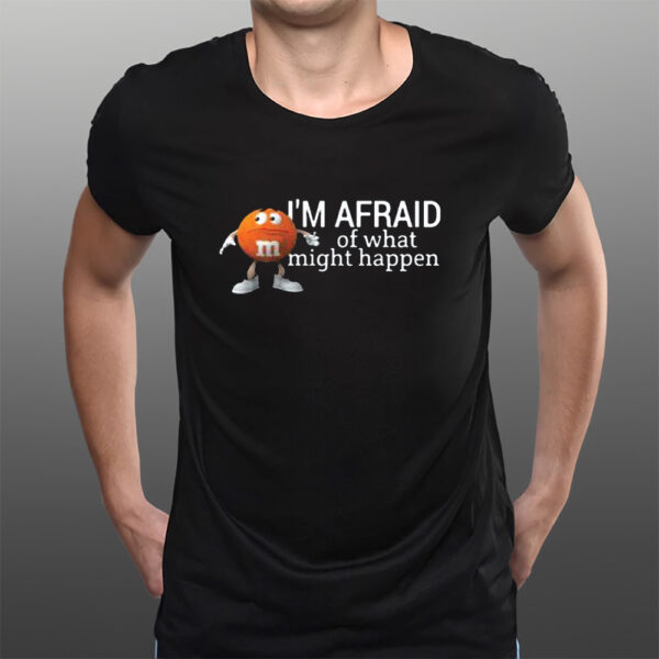 Im Afraid Of What Might Happen T-Shirts