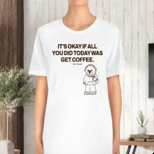 It's Okay If All You Did Today Was Get Coffee TShirt