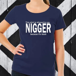 This Shirt Is Allowed To Say Nigger Because It's Black TShirt