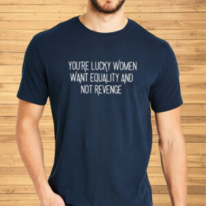 You’re Lucky Women Want Equality And Not Revenge Shirt