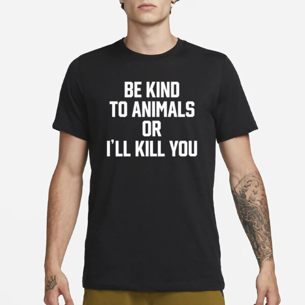 Be Kind To Animals Or I'll Kill You T-Shirt3