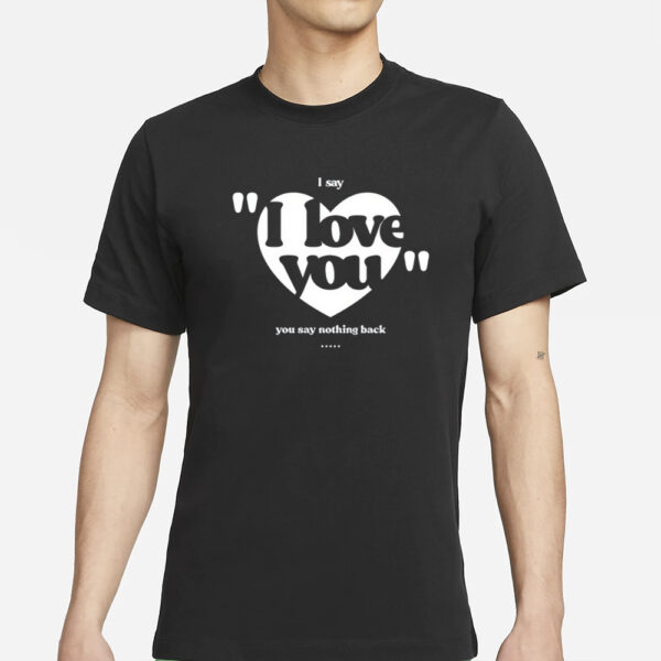 I Say I Love You You Say Nothing Back T-Shirt