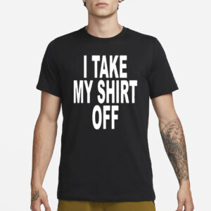 I Take My Shirt Off T-Shirt3