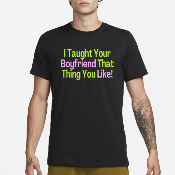 I Taught Your Boyfriend That Thing You Like T-Shirt3