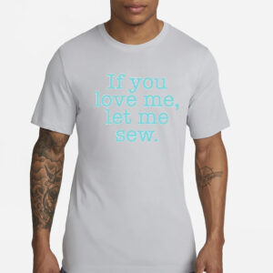 If You Love Me Let Me Sew T-Shirts