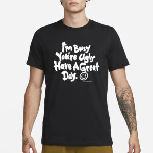 I'm Busy You're Ugly Have A Great Day T-Shirt3