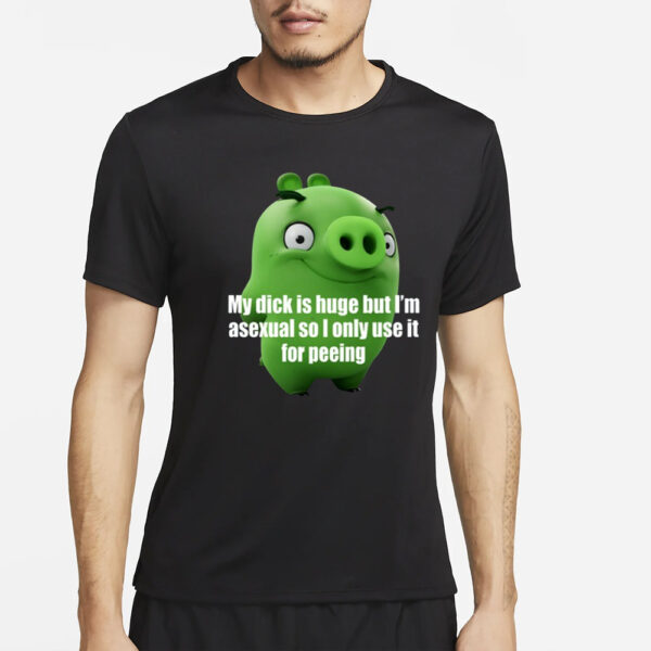 My Dick Is Huge But I'm Asexual So I Only Use It For Peeing T-Shirt2