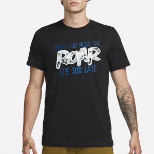 Once You Hear The Roar It’s Too Late T-Shirt1