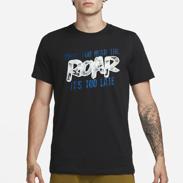 Once You Hear The Roar It’s Too Late T-Shirt1