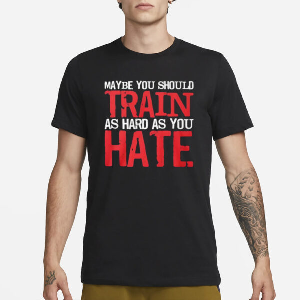 Thora Strong Maybe You Should Train As Hard As You Hate T-Shirt1