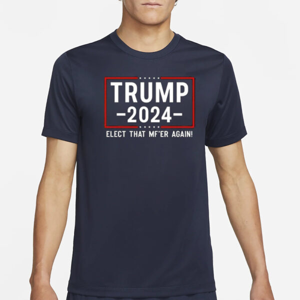 Trump 2024 Elect That Mf’er Again T-Shirt1