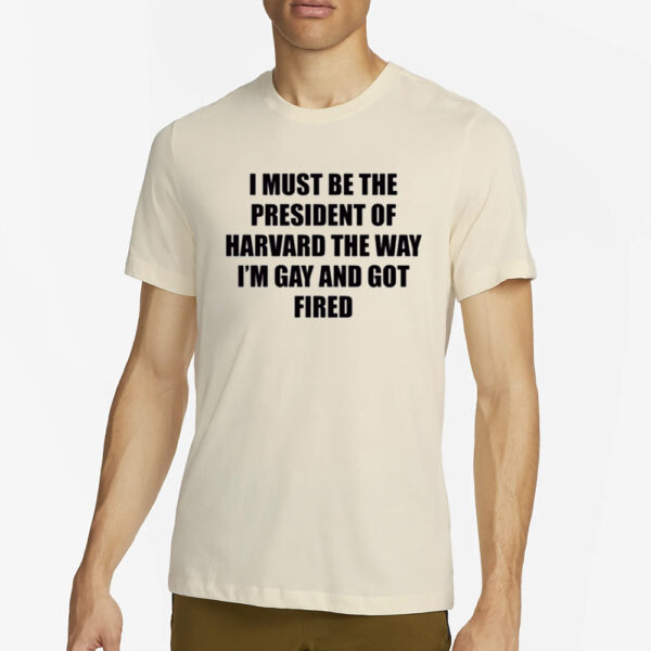 I Must Be The President Of Harvard The Way I’m Gay And Got Fired T-Shirt2