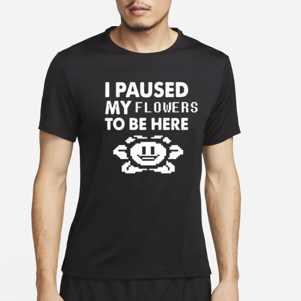 I Paused My Flowers To Be Here T-Shirt2