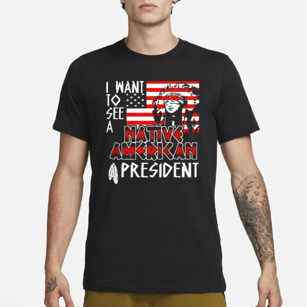 I Want To See A Native American President Native T-Shirt3