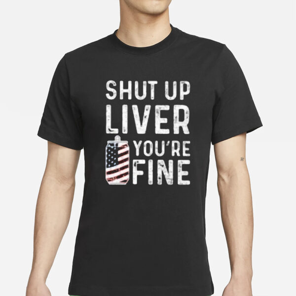 Shut Up Liver You’re Fine T-Shirts