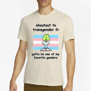 Stinky Katie Shoutout To Transgender Fr Gotta Be One Of My Favorite Genders T-Shirt2