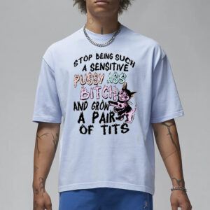 Stop Being Such A Sensitive Pussy Ass Bitch And Grow A Pair Of Tits Shirt1