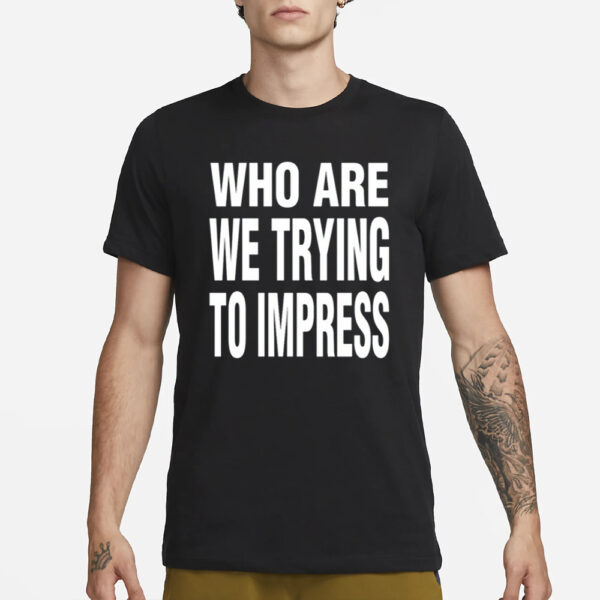 Who Are We Trying To Impress T-Shirt1