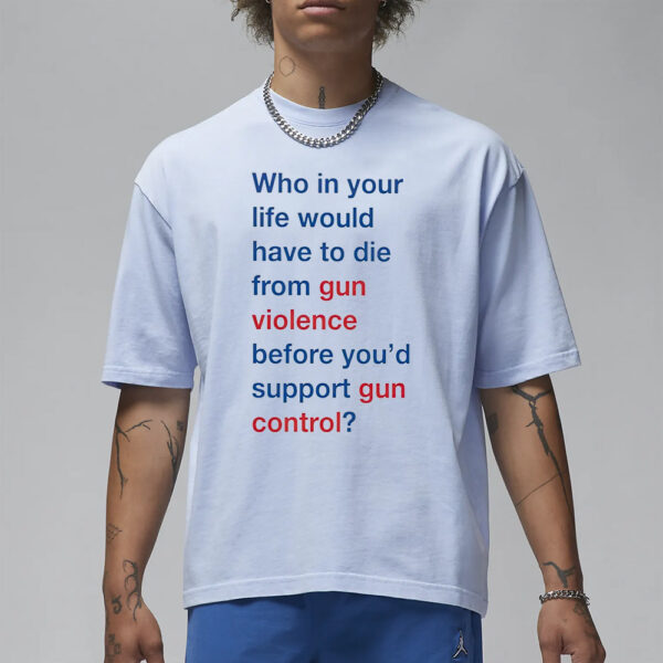 Who in your life would have to die from gun violence before you’d support gun control T-Shirt1