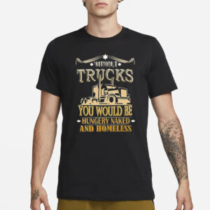 Without Trucks You Would Be Hungry Naked And Homeless T-Shirt1