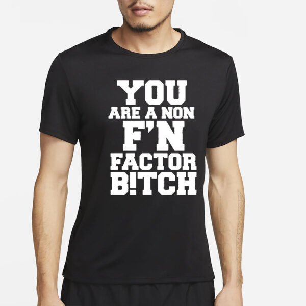 You Are A Non F’n Factor Bitch T-Shirt4