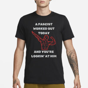 A Fascist Worked Out Today And You’re Lookin’ At Him T-Shirt3