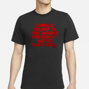 DONALD TRUMP IS THE WORST PRESIDENT WE'VE EVER HAD T-SHIRT