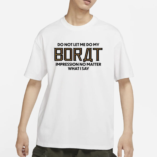 Do Not Let Me Do My Borat Impression No Matter What I Say T-Shirt