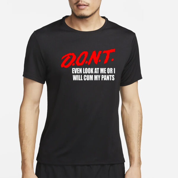 Dont Even Look At Me Or I Will Cum My Pants New T-Shirt4