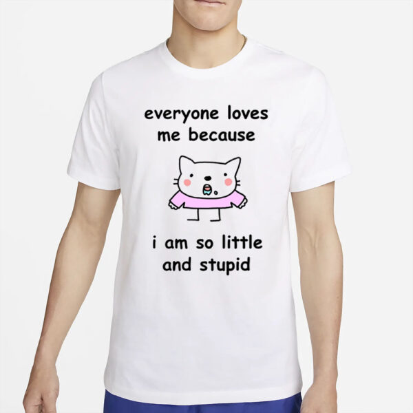 Everyone Loves Me Because I Am So Little And Stupid T-Shirt2