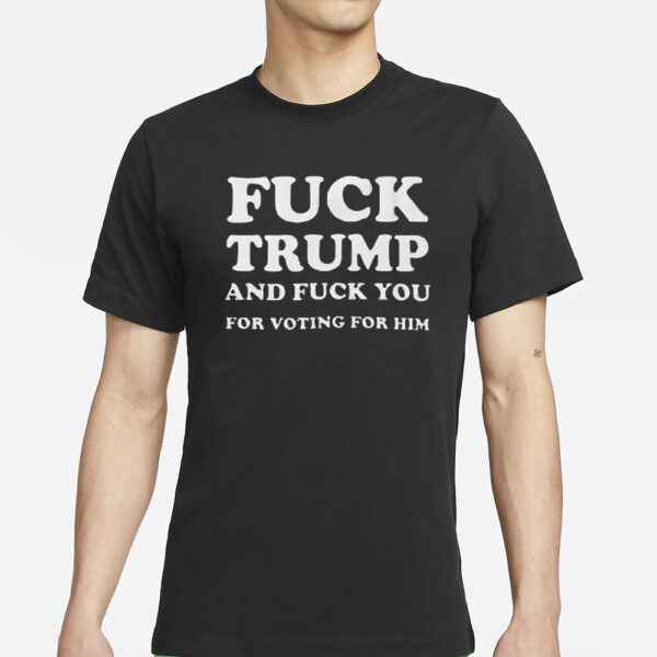 Fuck Trump And Fuck You For Voting For Him T-Shirt