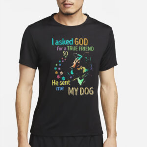 I Asked God For A True Friend So He Sent Me My Dog T-Shirt2