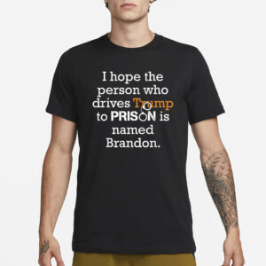 I Hope The Person Who Drives Trump To Prison Named Brandon T Shirt1