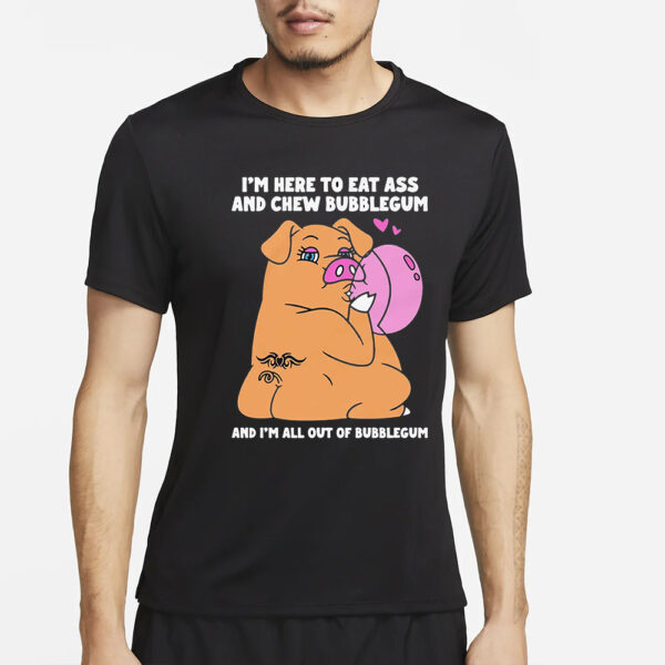 I’m Here To Eat Ass And Chew Bubblegum And I’m All Out Of Bubblegum T-Shirt2