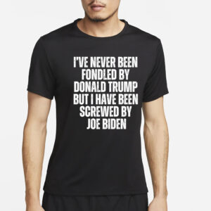 I’ve Never Been Fondled By Donald Trump But I Have Been Screwed By Joe Biden T-Shirt4