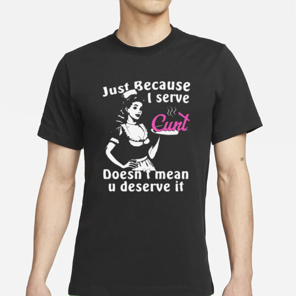 Just Because I Serve Cunt Doesn’t Mean You Deserve It T-Shirts