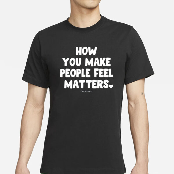 Ourseasns How You Make People Feel Matters T-Shirts