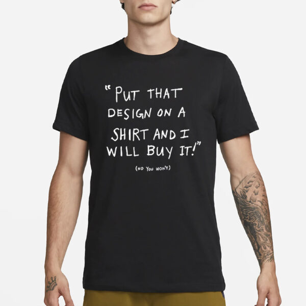 Put That Design On A Shirt And I Will Buy It T-Shirt3