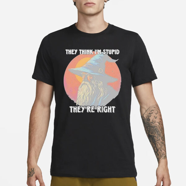 They Think Im Stupid Theyre Right T-Shirt1