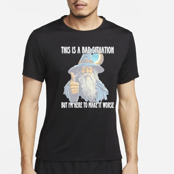 This Is A Bad Situation But Im Here To Make It Worse T-Shirt4