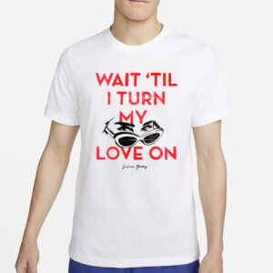 Wait 'Til I Turn My Love On T-Shirt4