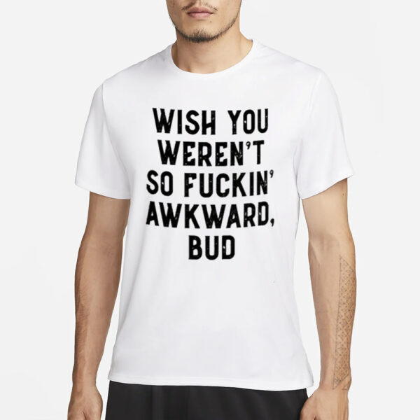 Wish You Weren’t So Fuckin Awkward Bud Shirt3